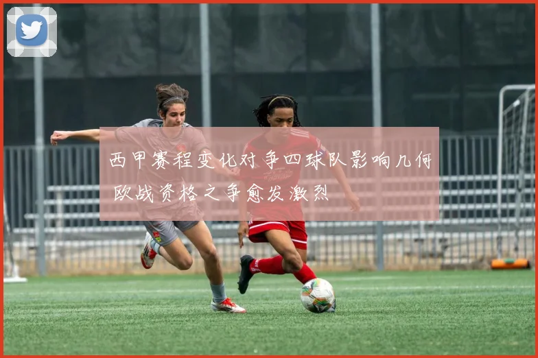 西甲赛程变化对争四球队影响几何 欧战资格之争愈发激烈