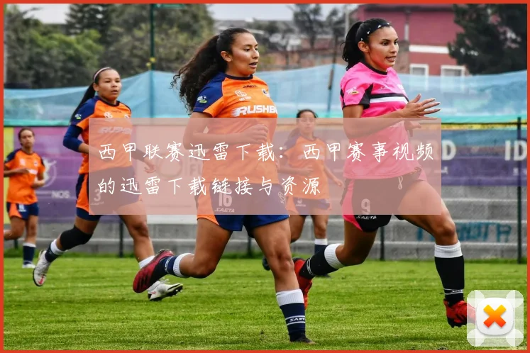 西甲联赛迅雷下载：西甲赛事视频的迅雷下载链接与资源