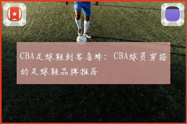 CBA足球鞋刺客毒蜂：CBA球员穿搭的足球鞋品牌推荐