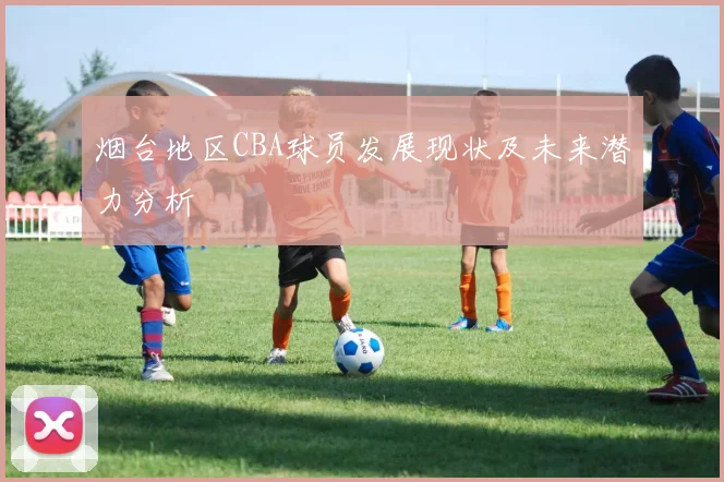 烟台地区CBA球员发展现状及未来潜力分析