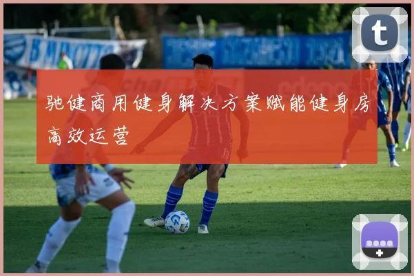 驰健商用健身解决方案赋能健身房高效运营