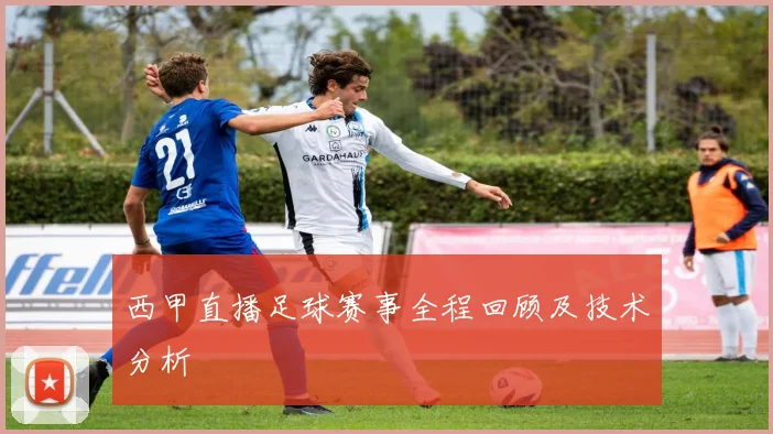 西甲直播足球赛事全程回顾及技术分析