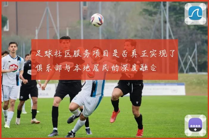 足球社区服务项目是否真正实现了俱乐部与本地居民的深度融合