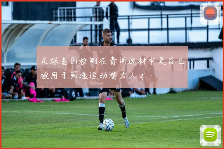 足球基因检测在青训选材中是否已被用于筛选运动潜力人才