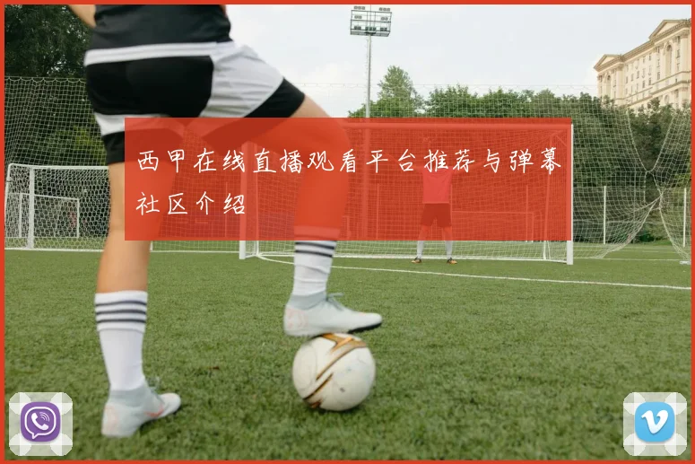 西甲在线直播观看平台推荐与弹幕社区介绍