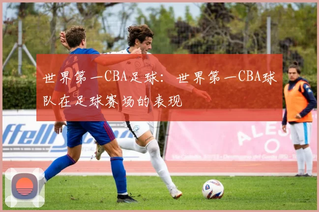 世界第一CBA足球：世界第一CBA球队在足球赛场的表现