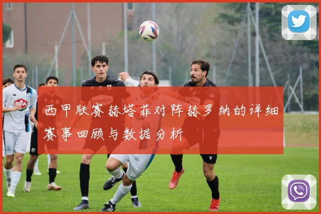 西甲联赛赫塔菲对阵赫罗纳的详细赛事回顾与数据分析