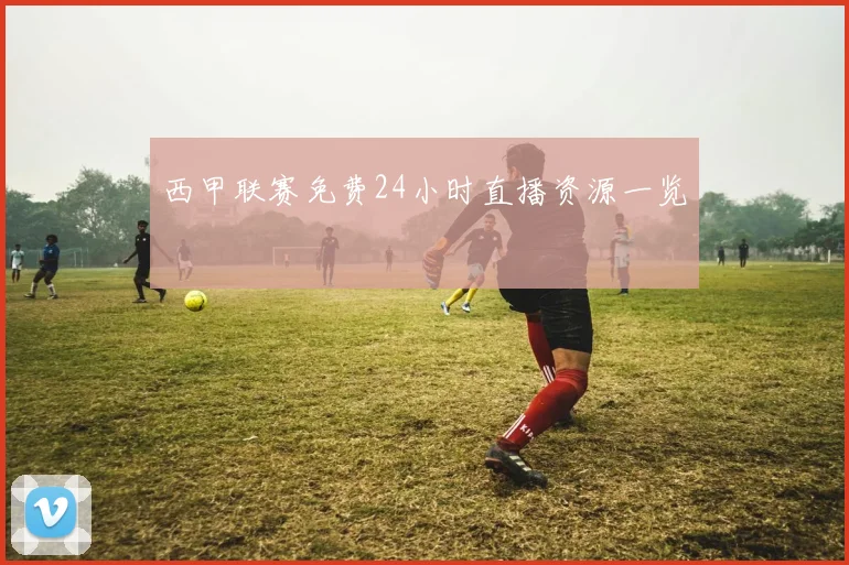 西甲联赛免费24小时直播资源一览